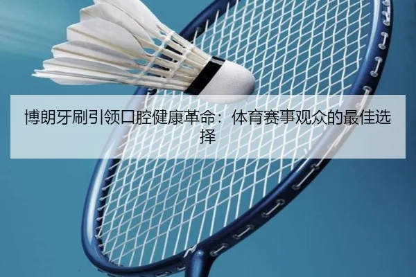 博朗牙刷引领口腔健康革命：体育赛事观众的最佳选择（MKSports）