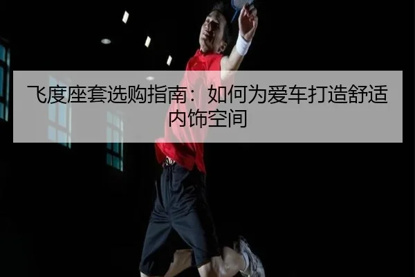 飞度座套选购指南：如何为爱车打造舒适内饰空间